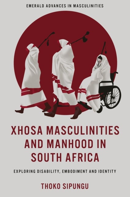 Xhosa Masculinities and Manhood in South Africa - Exploring Disability, Embodiment and Identity