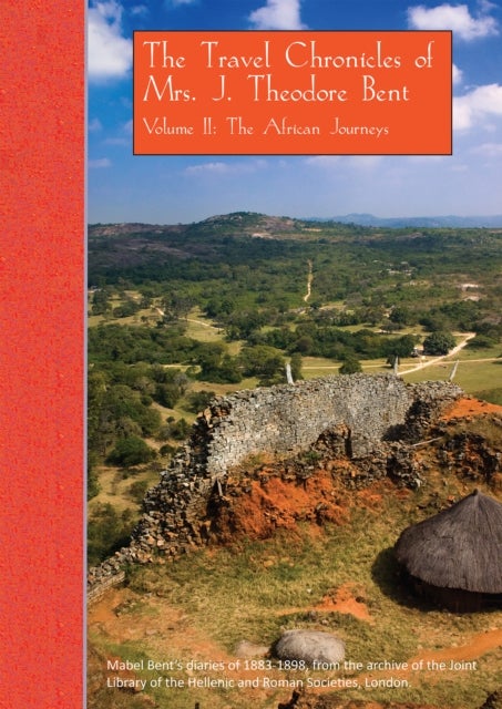 The Travel Chronicles of Mrs. J. Theodore Bent. Volume II: The African Journeys - Mabel Bent's diaries of 1883-1898, from the archive of the Joint Library of the Hellenic and Roman Societies, London