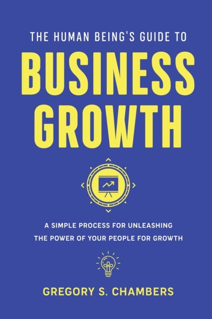 The Human Being's Guide to Business Growth - A Simple Process for Unleashing the Power of Your People for Growth