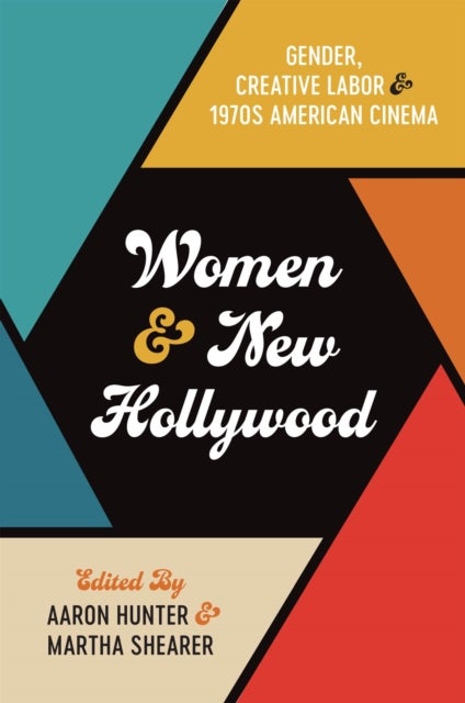 Women and New Hollywood - Gender, Creative Labor, and 1970s American Cinema