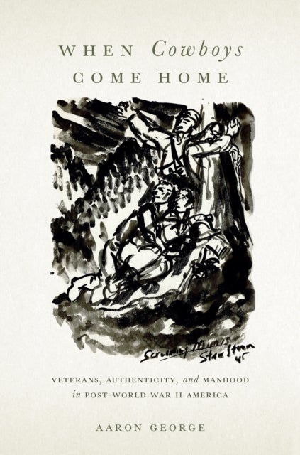 When Cowboys Come Home - Veterans, Authenticity, and Manhood in Post–World War II America
