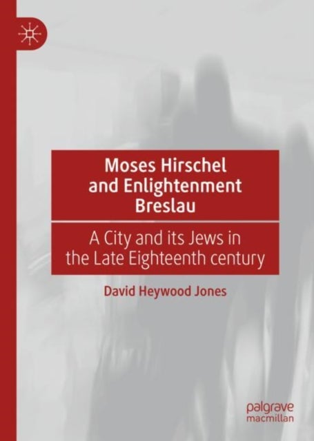 Moses Hirschel and Enlightenment Breslau - A City and its Jews in the Late Eighteenth Century