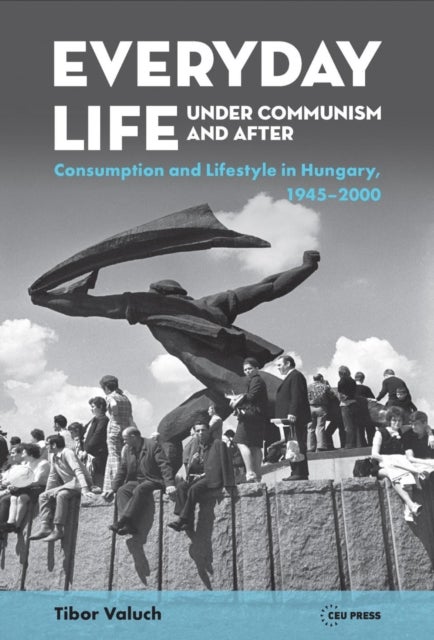 Everyday Life under Communism and After - Lifestyle and Consumption in Hungary, 1945-2000