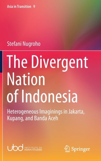 The Divergent Nation of Indonesia - Heterogeneous Imaginings in Jakarta, Kupang, and Banda Aceh