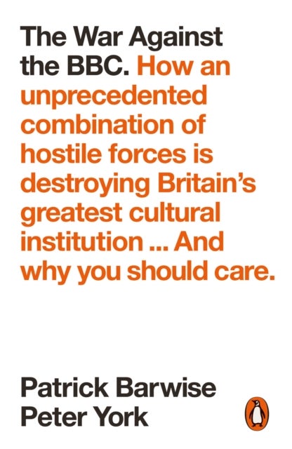 The War Against the BBC - How an Unprecedented Combination of Hostile Forces Is Destroying Britain's Greatest Cultural Institution... And Why You Should Care