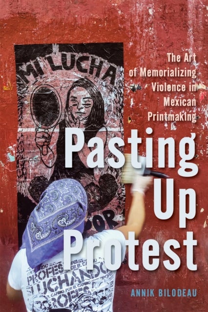 Pasting Up Protest - The Art of Memorializing Violence in Mexican Printmaking