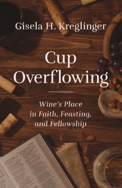 Cup Overflowing - Wine’s Place in Faith, Feasting, and Fellowship