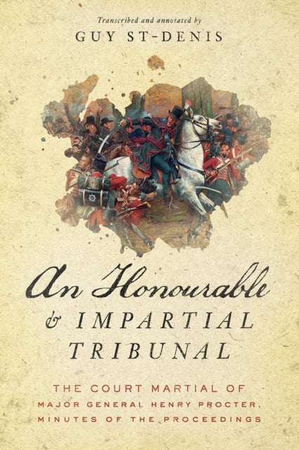 An Honourable and Impartial Tribunal - The Court Martial of Major General Henry Procter, Minutes of the Proceedings