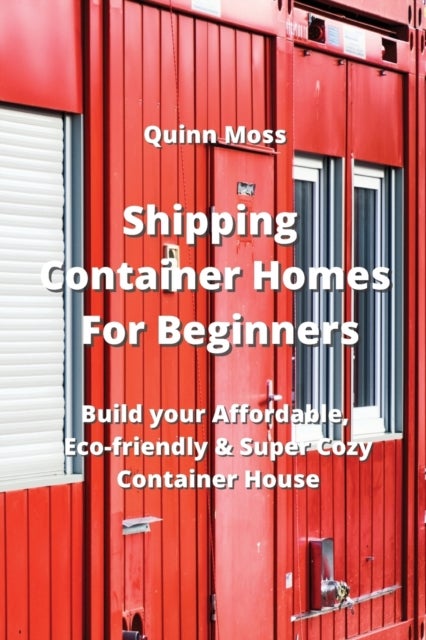 Shipping Container Homes For Beginners - Build your Affordable, Eco - Friendly & Super Cozy Container House