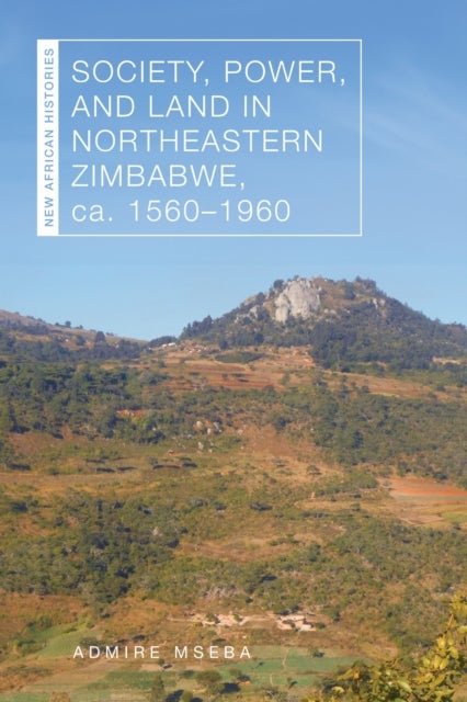 Society, Power, and Land in Northeastern Zimbabwe, Ca. 1560?1960