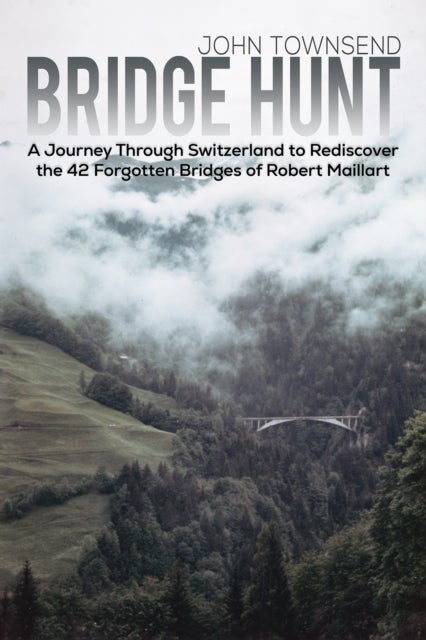 Bridge Hunt - A Journey Through Switzerland to Rediscover the 42 Forgotten Bridges of Robert Maillart