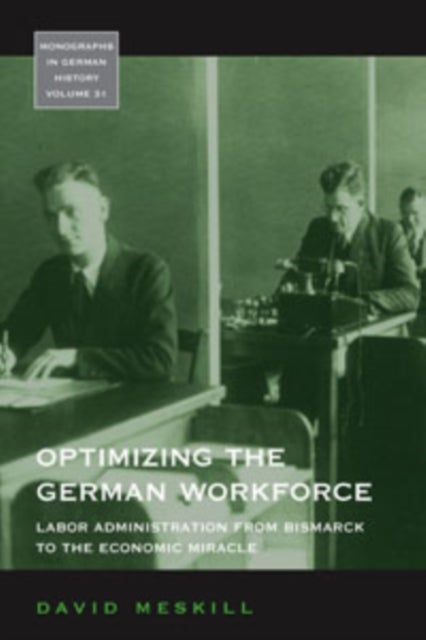 Optimizing the German Workforce - Labor Administration from Bismarck to the Economic Miracle