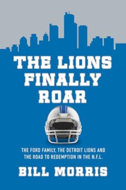 The Lions Finally Roar - The Ford Family, the Detroit Lions, and the Road to Redemption in the NFL