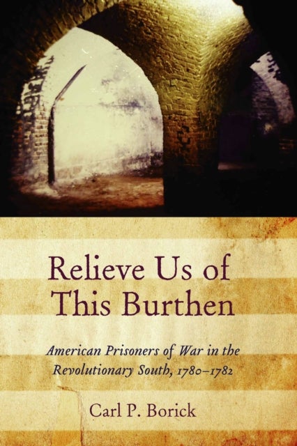 Relieve Us of This Burthen - American Prisoners of War in the Revolutionary South, 1780-1782