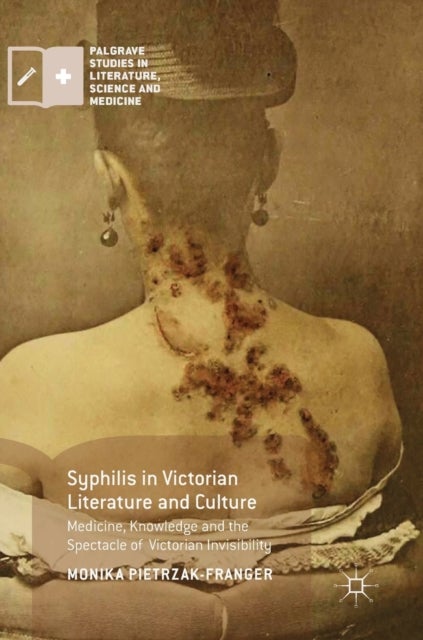Syphilis in Victorian Literature and Culture - Medicine, Knowledge and the Spectacle of Victorian Invisibility