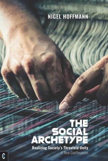 The Social Archetype - Realizing Society’s Threefold Unity, A New Goetheanism