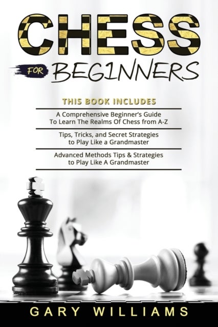 Chess for Beginners - 3 in 1- A Comprehensive Beginner's Guide + Tips, Tricks, and Secret Strategies + Advanced Methods Tips & Strategies to Play Like A Grandmaster