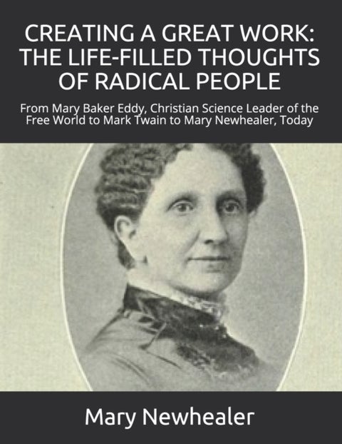 Creating a Great Work - THE LIFE-FILLED THOUGHTS OF RADICAL PEOPLE: From Mary Baker Eddy -- Christian Science Leader of the Free World -- to Mark Twain to Mary Newhealer, Today