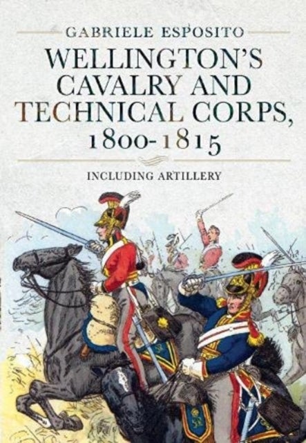 Wellington's Cavalry and Technical Corps, 1800-1815 - Including Artillery