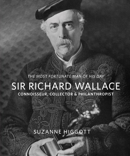 Sir Richard Wallace - 'The Most Fortunate Man of his Day': Connoisseur, Collector & Philanthropist
