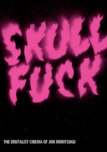 SKULLFUCK - The Brutalist Cinema of Jon Moritsugu