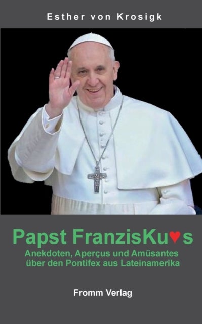 Papst Franziskus - Anekdoten, Apercus und Amusantes uber den Pontifex aus Lateinamerika