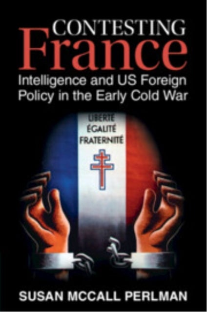 Contesting France - Intelligence and US Foreign Policy in the Early Cold War