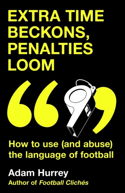 Extra Time Beckons, Penalties Loom - How to Use (and Abuse) The Language of Football: Shortlisted for Football Book of the Year at the Sports Book Awards 2025