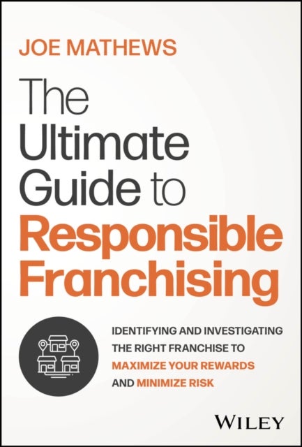 The Ultimate Guide to Responsible Franchising - Identifying and Investigating the Right Franchise to Maximize Your Rewards and Minimize Risk
