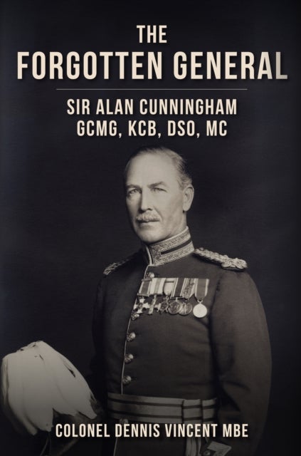 The Forgotten General - Sir Alan Cunningham GCMG, KCB, DSO, MC