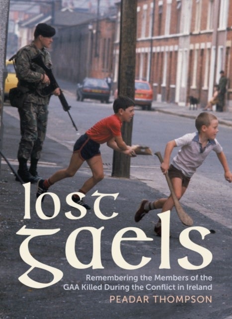 Lost Gaels - Remembering the Members of the GAA Killed in the Conflict in Ireland