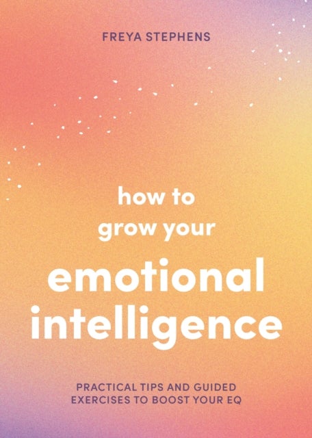 How to Grow Your Emotional Intelligence - Practical Tips and Guided Exercises to Boost Your EQ