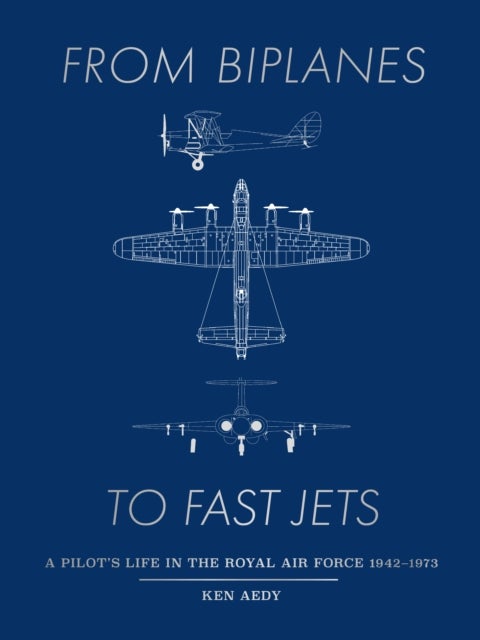 From Biplanes to Fast Jets - A pilot’s life in the Royal Air Force 1942–1973