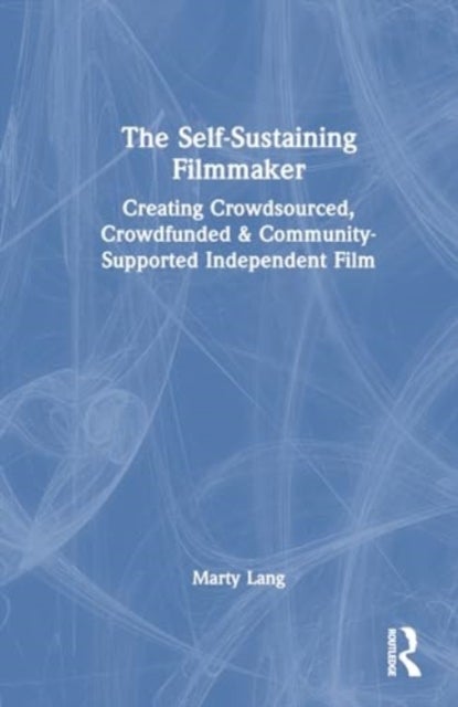 The Self-Sustaining Filmmaker - Creating Crowdsourced, Crowdfunded & Community-Supported Independent Film