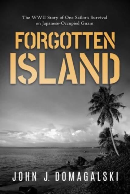 Forgotten Island - The WWII Story of One Sailor's Survival on Japanese-Occupied Guam