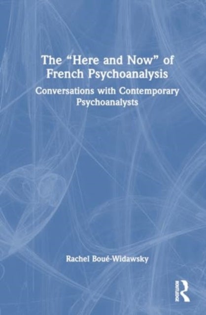 The ¿Here and Now¿ of French Psychoanalysis - Conversations with Contemporary Psychoanalysts