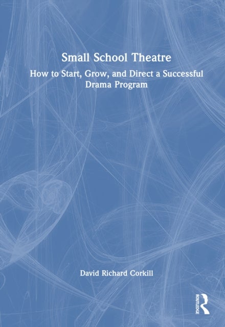 Small School Theatre - How to Start, Grow, and Direct a Successful Drama Program