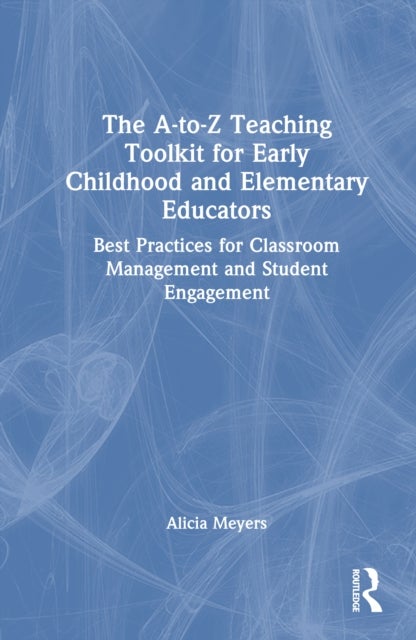 The A-to-Z Teaching Toolkit for Early Childhood and Elementary Educators - Best Practices for Classroom Management and Student Engagement