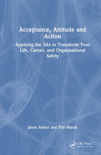 Acceptance, Attitude and Action - Applying the 3As to Transform Your Life, Career, and Organisational Safety