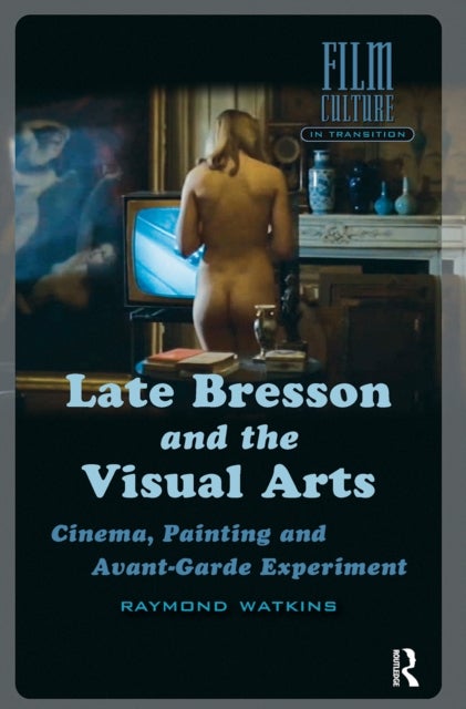 Late Bresson and the Visual Arts - Cinema, Painting and Avant-Garde Experiment