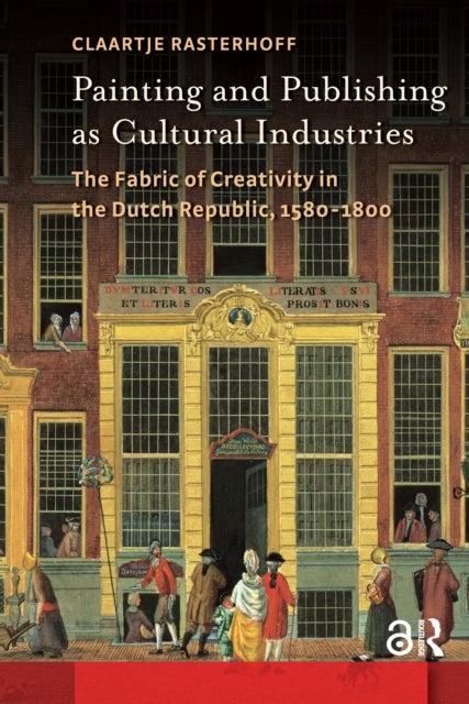 Painting and Publishing as Cultural Industries - The Fabric of Creativity in the Dutch Republic, 1580-1800