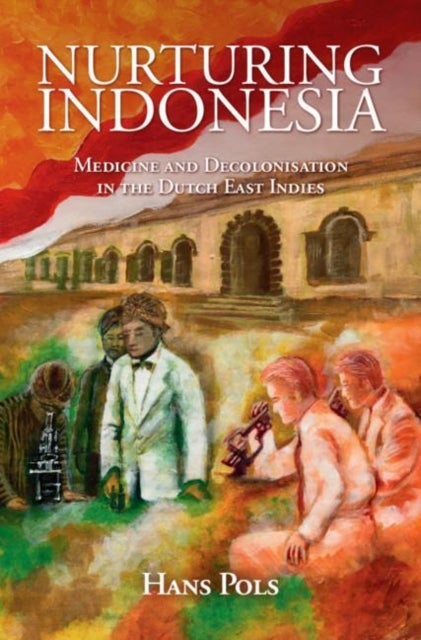 Nurturing Indonesia - Medicine and Decolonisation in the Dutch East Indies