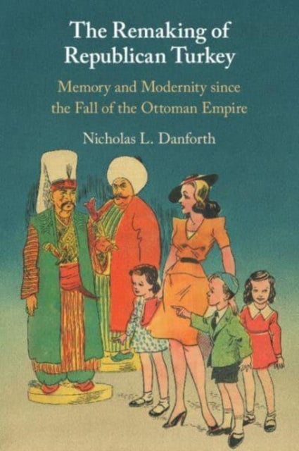 The Remaking of Republican Turkey - Memory and Modernity since the Fall of the Ottoman Empire