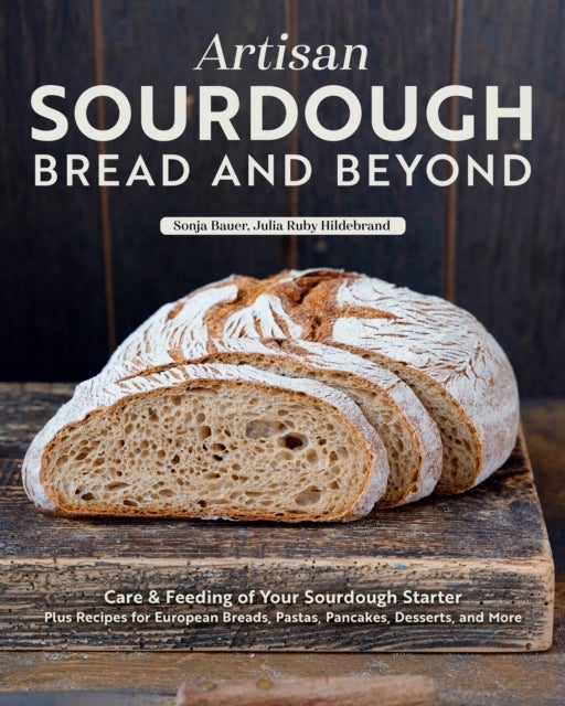Artisan Sourdough: Bread and Beyond - Care & Feeding of Your Sourdough Starter Plus Recipes for European Breads, Pastas, Pancakes, Desserts, and More