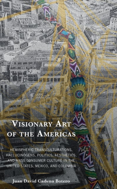Visionary Art of the Americas - Hemispheric Transculturations, Hallucinogens, Politics, Aesthetics, and Mass Consumer Culture in the United States, Mexico, and Colombia