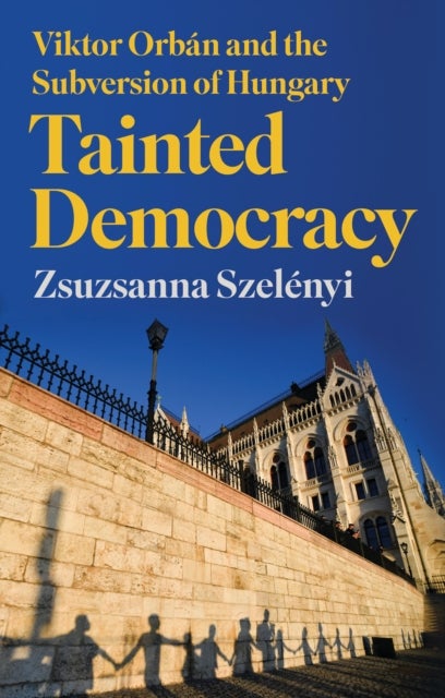 Tainted Democracy - Viktor Orban and the Subversion of Hungary