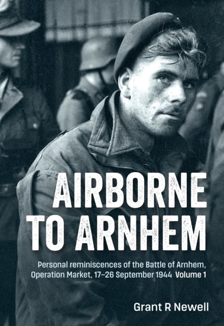 Airborne to Arnhem Volume 1 - Personal reminiscences of the Battle of Arnhem, Operation Market, 17-26 September 1944
