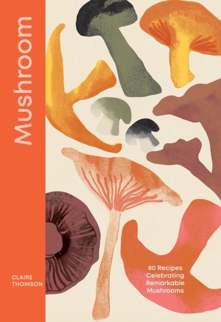 Mushroom - 80 Recipes Celebrating Remarkable Mushrooms