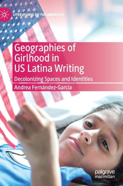 Geographies of Girlhood in US Latina Writing - Decolonizing Spaces and Identities