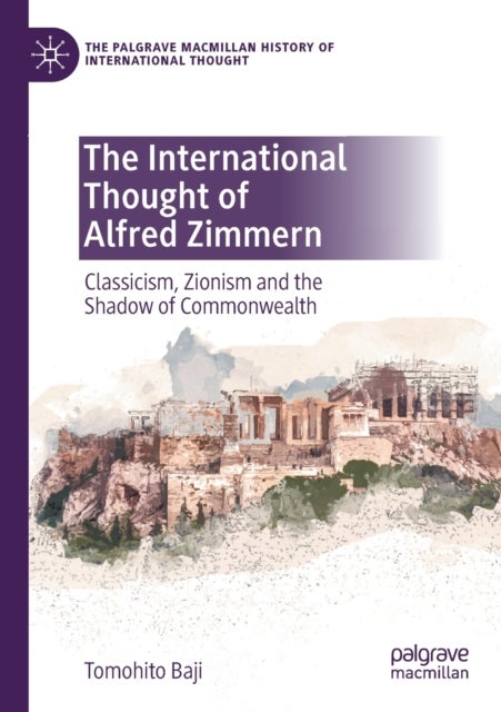 The International Thought of Alfred Zimmern - Classicism, Zionism and the Shadow of Commonwealth
